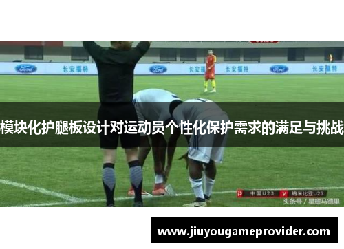模块化护腿板设计对运动员个性化保护需求的满足与挑战